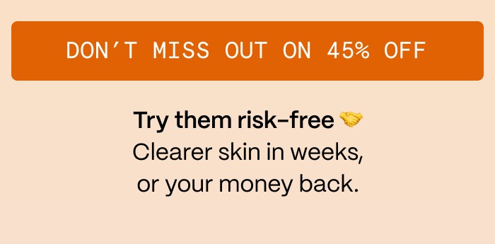 DON'T MISS OUT ON 45% OFF - Try them risk-free 🤝 Clearer skin in weeks, or your money back.