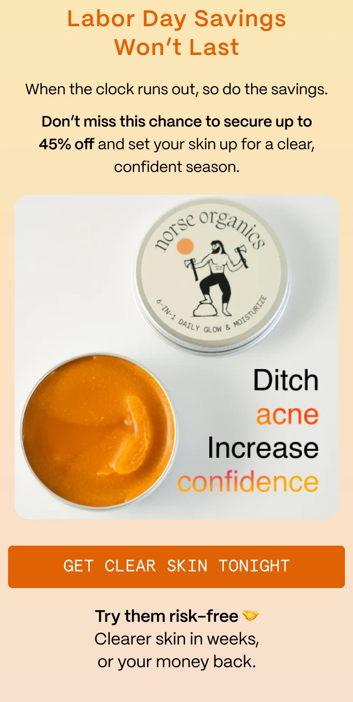 Labor Day Savings Won't Last - When the clock runs out, so do the savings. - Don't miss this chance to secure up to 45% off and set your skin up for a clear, confident season. - Get Clear Skin Tonight - Try them risk-free 🤝 Clearer skin in weeks, or your money back.