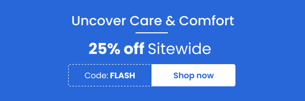 Uncover Care & Comfort | 25% off Sitewide | Use code - FLASH | Shop now 