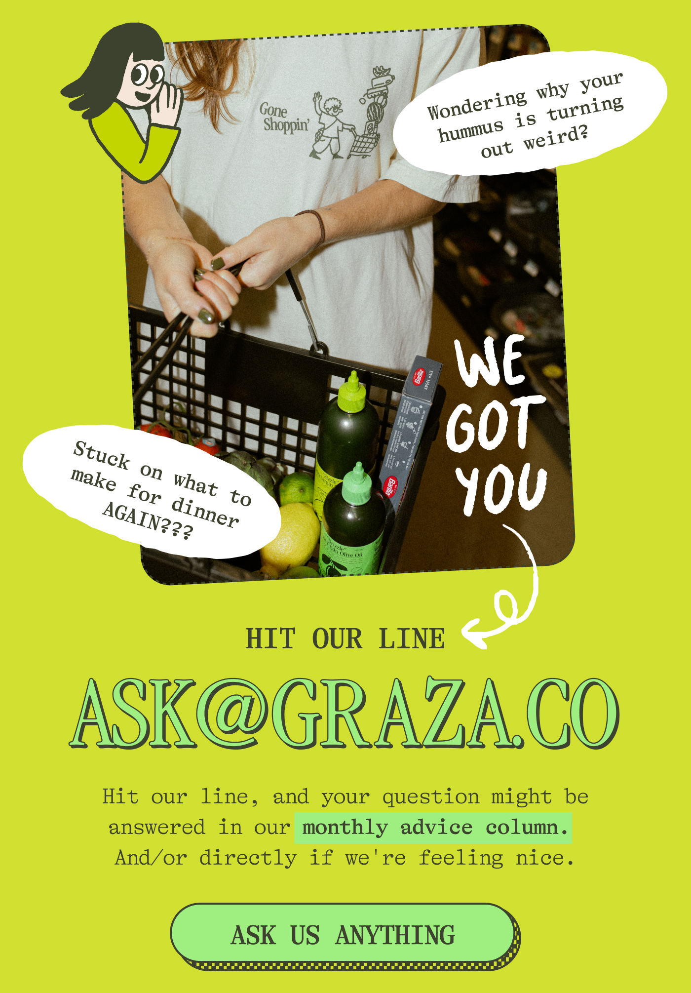 Hit our line Wondering why your hummus is turning out weird? Stuck on what to make for dinner AGAIN??? We got you! Hit our line, and your question might be answered in our monthly advice column. And/or directly if we're feeling nice :-)