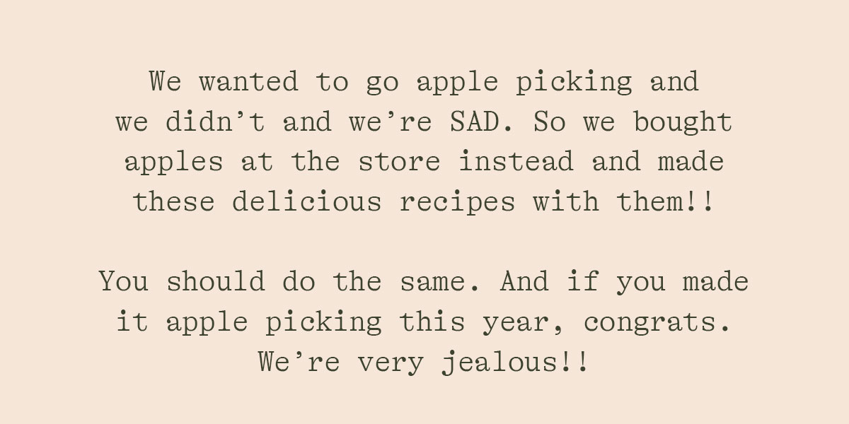WE WANTED TO GO APPLE PICKING AND WE DIDN'T AND WE'RE SAD. SO WE BOUGHT APPLES AT THE STORE INSTEAD AND MADE THESE DELICIOUS RECIPES WITH THEM!! YOU SHOULD DO THE SAME. AND IF YOU MADE IT APPLE PICKING THIS YEAR, CONGRATS. WE'RE VERY JELAOUS!!