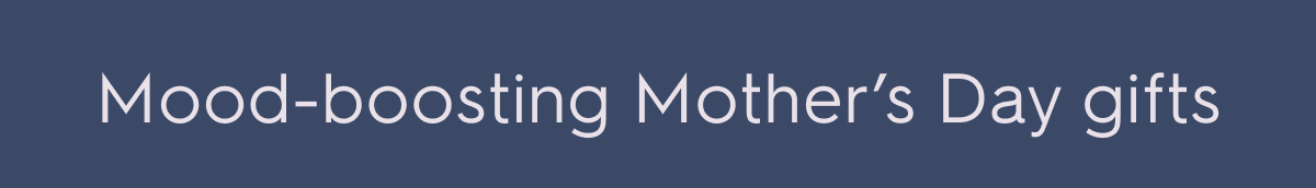 Mood-boosting Mother's Day gifts
