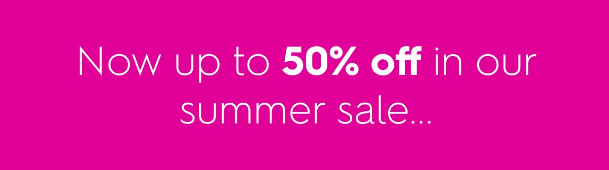 Now up to 50% off in our summer sale...