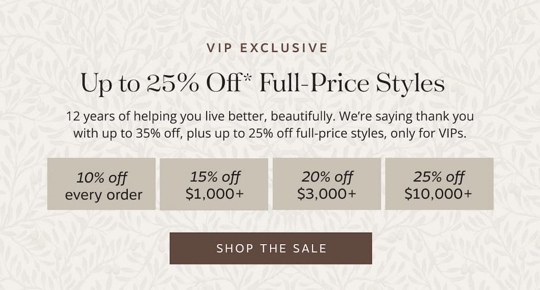 VIP Exclusive: Up to 25% Off* Full-Price Styles. 12 years of helping you live better, beautifully. We’re saying thank you with up to 35% off, plus up to 25% off full-price styles, only for VIPs.