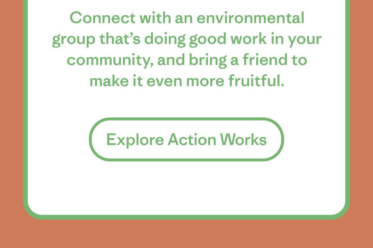 Connect with an environmental group that's doing good work in your community, and bring a friend to make it even more fruitful.