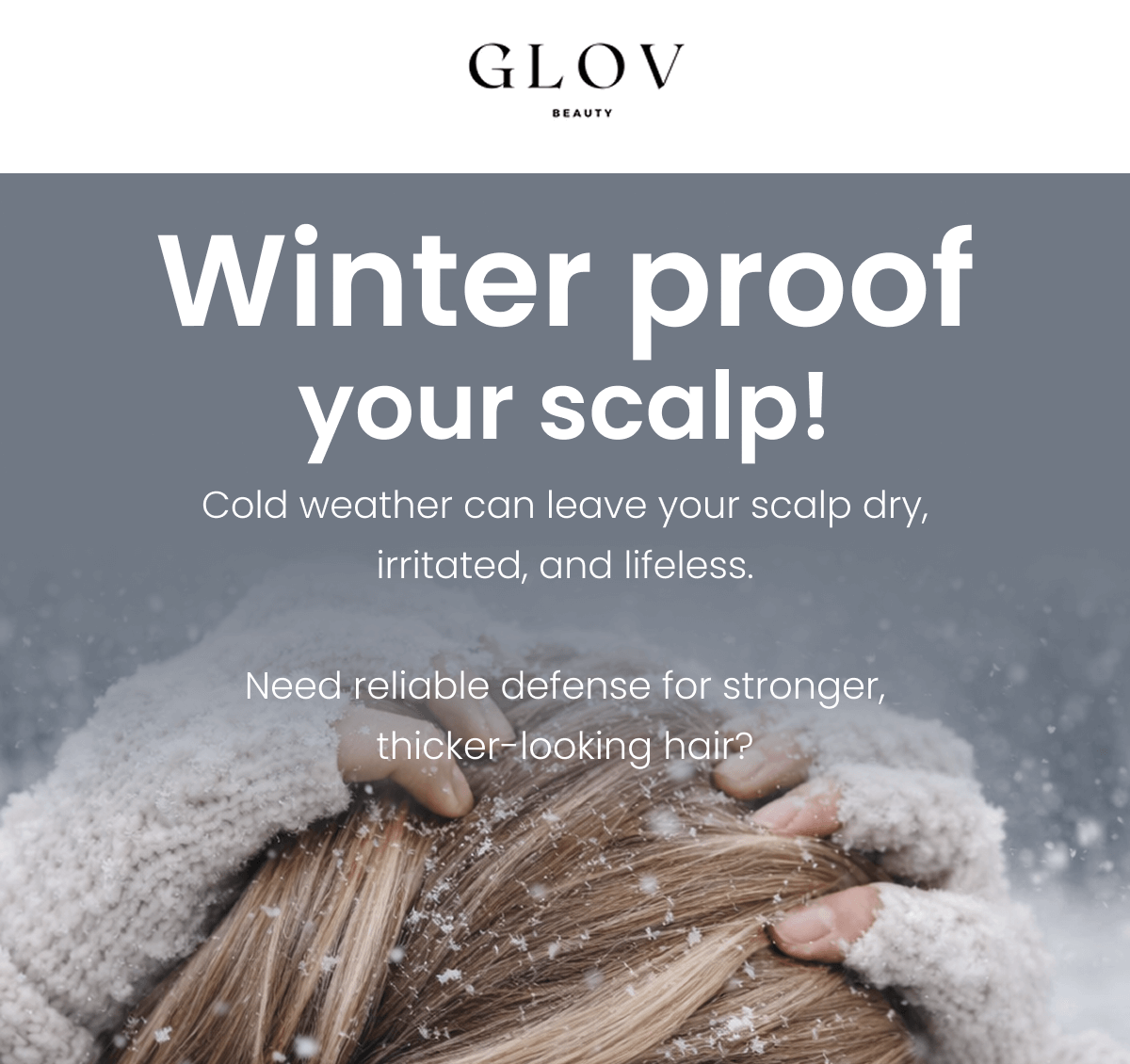 Winter proof your scalp! Cold weather can leave your scalp dry, irritated, and lifeless.  Need reliable defense for stronger, thicker-looking hair?