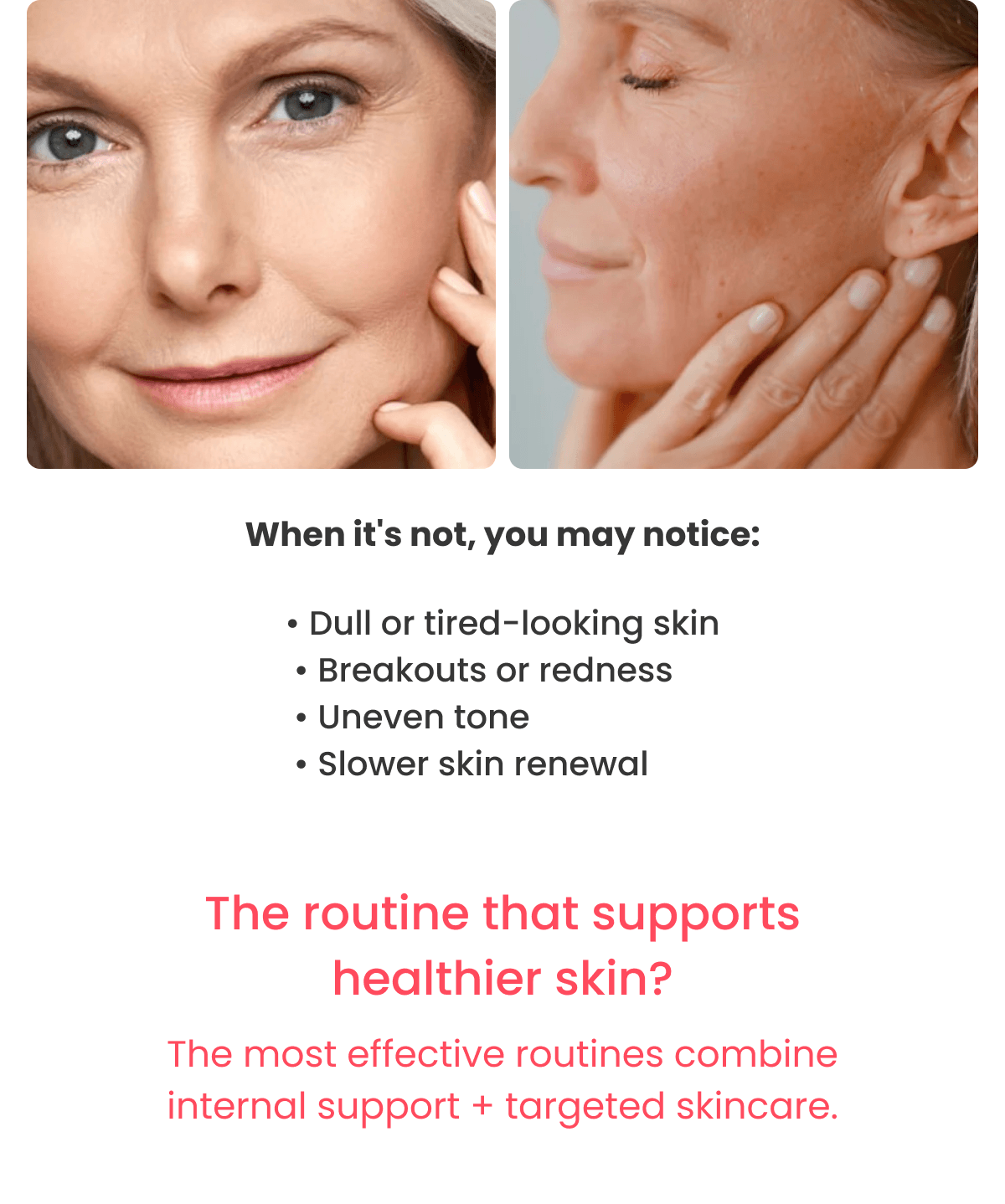 When it's not, you may notice: • Dull or tired-looking skin  • Breakouts or redness  • Uneven tone  • Slower skin renewal