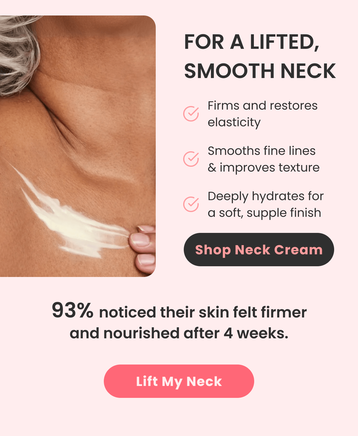 FOR A LIFTED, SMOOTH NECK Firms and restores elasticity Smooths fine lines & improves texture Deeply hydrates for a soft, supple finish