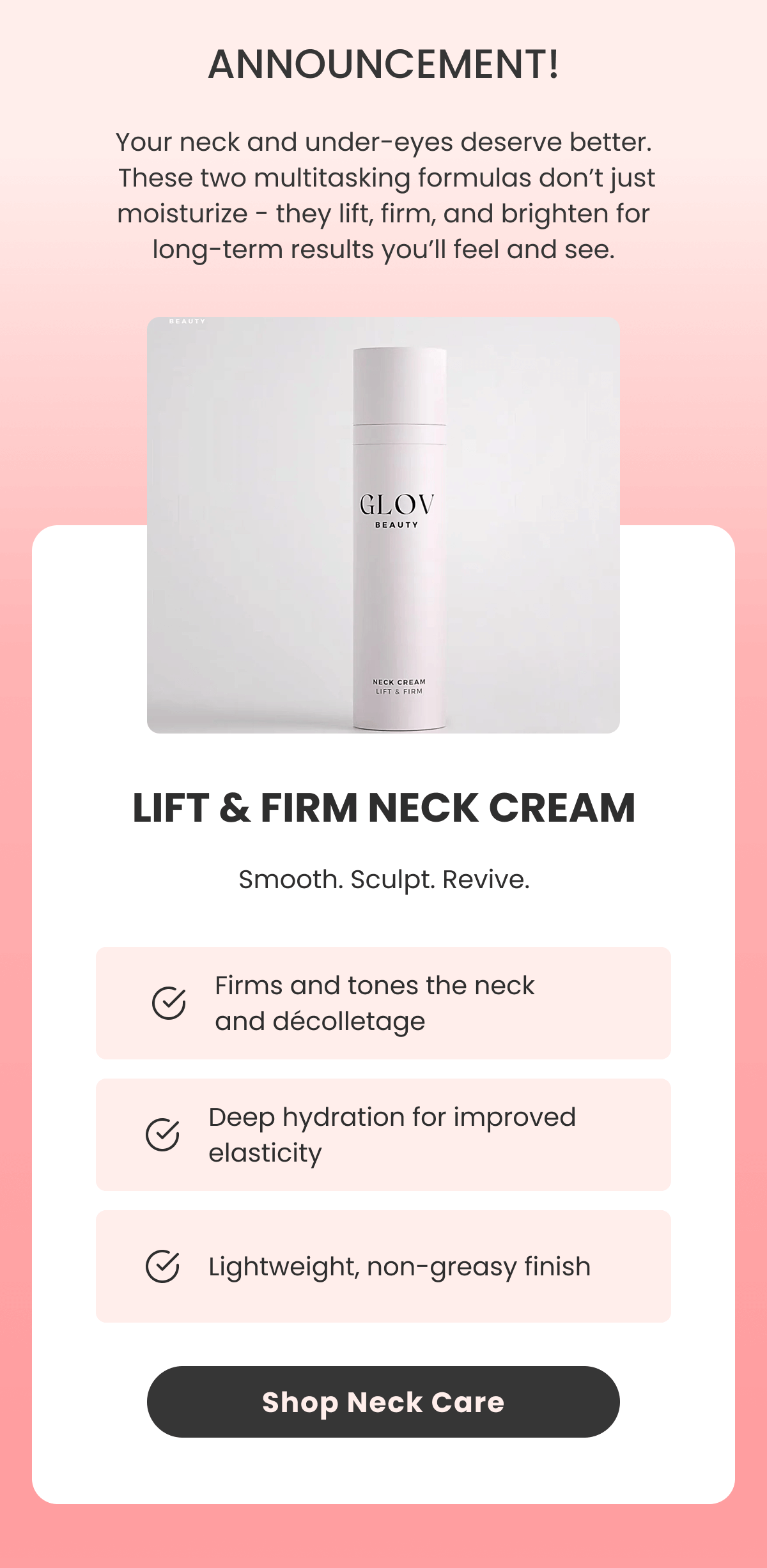 Smooth. Sculpt. Revive. Firms and tones the neck and décolletage Deep hydration for improved elasticity Lightweight, non-greasy finish