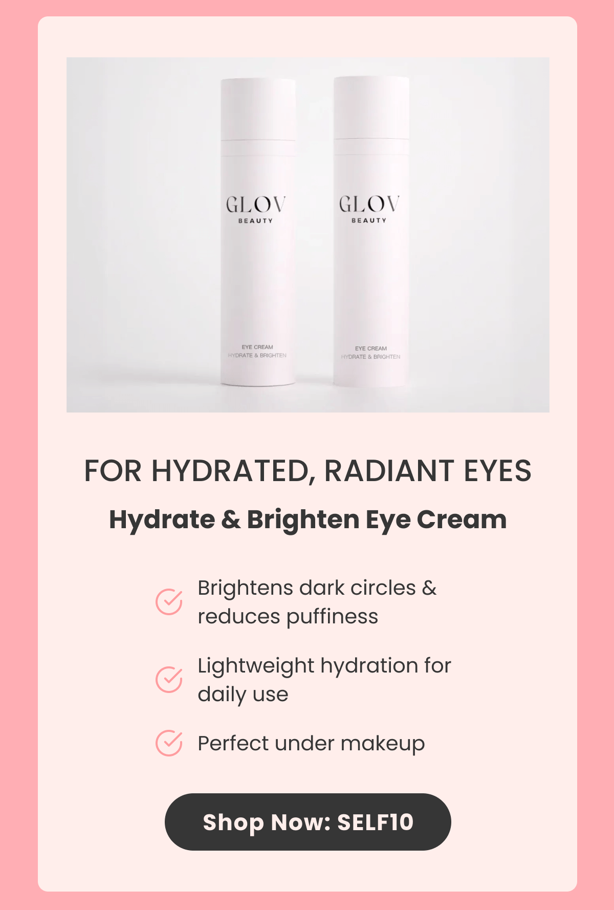 FOR HYDRATED, RADIANT EYES Hydrate & Brighten Eye Cream Brightens dark circles & reduces puffiness Lightweight hydration for daily use Perfect under makeup