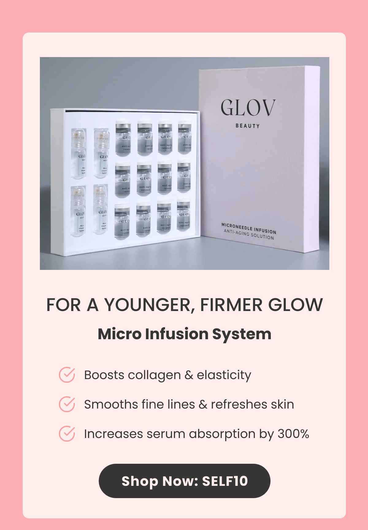 FOR A YOUNGER, FIRMER GLOW Micro Infusion System Boosts collagen & elasticity Smooths fine lines & refreshes skin Increases serum absorption by 300%