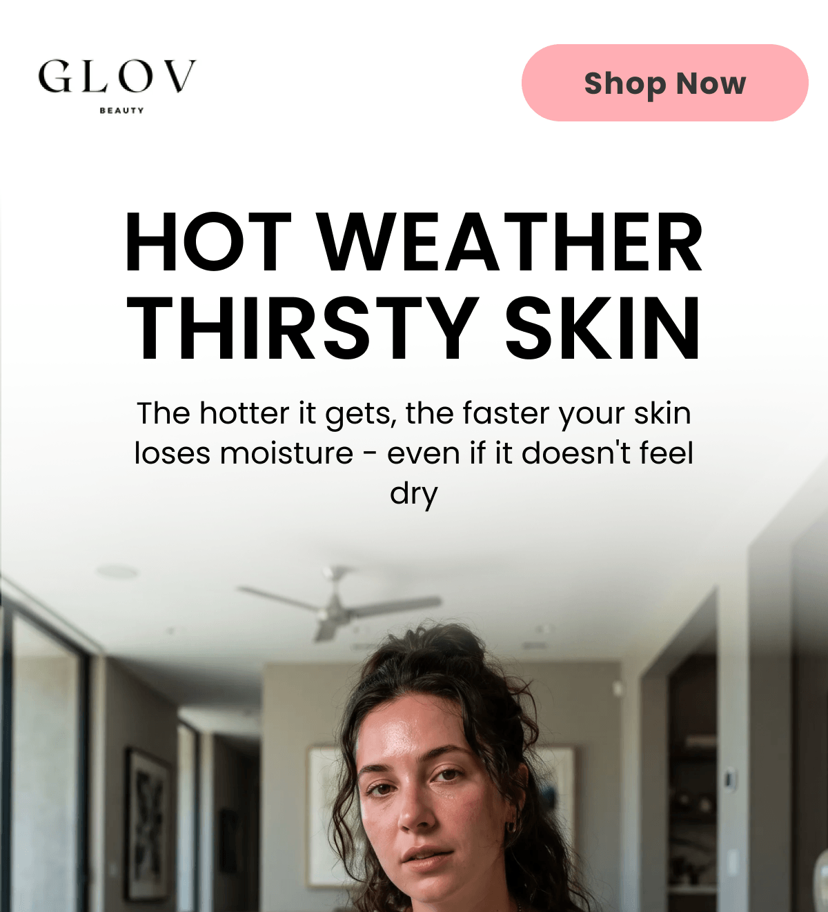 HOT WEATHER THIRSTY SKIN The hotter it gets, the faster your skin loses moisture - even if it doesn't feel dry
