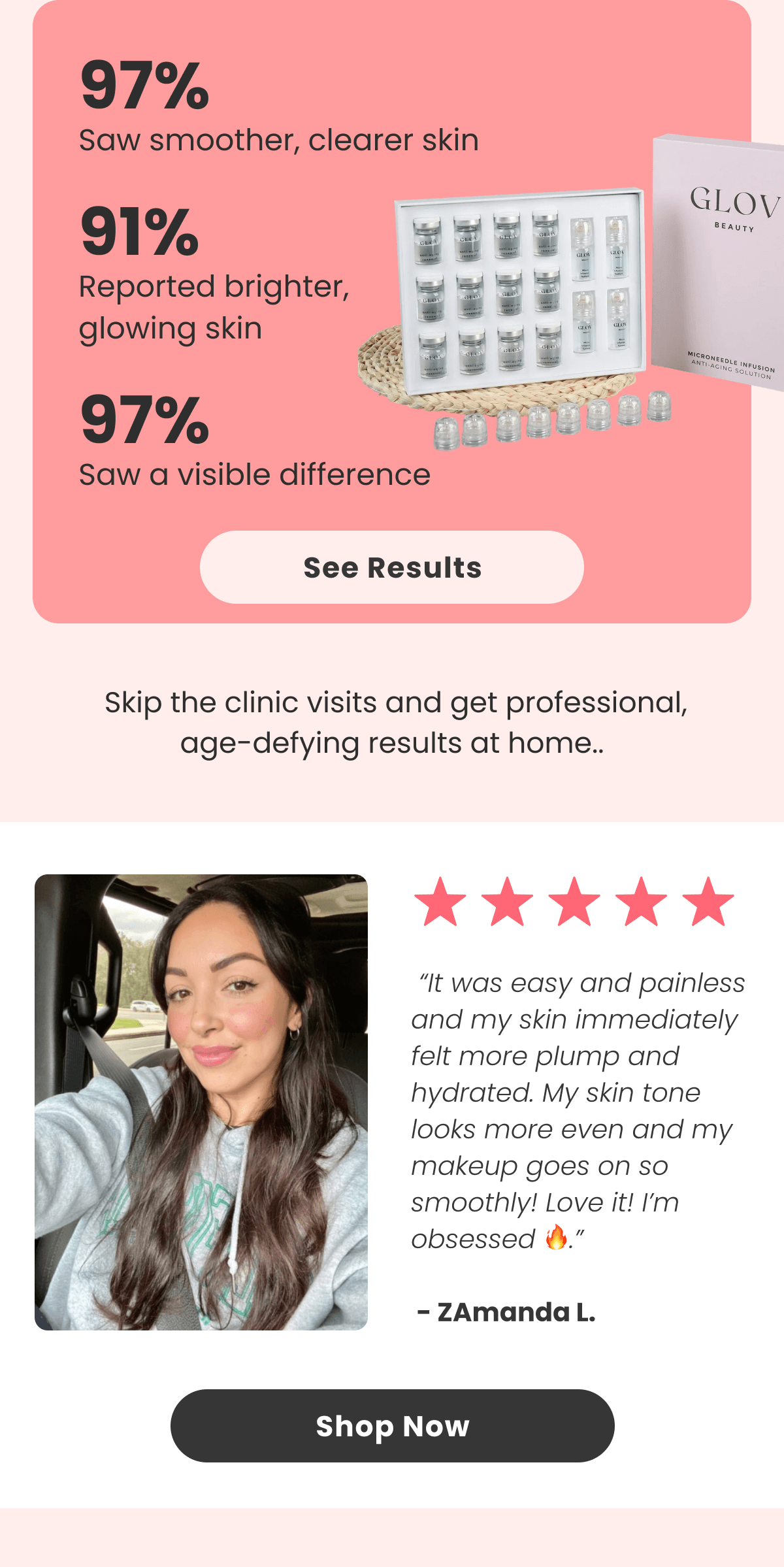 97% Saw smoother, clearer skin  91%  Reported brighter, glowing skin 97%  Saw a visible difference See Results