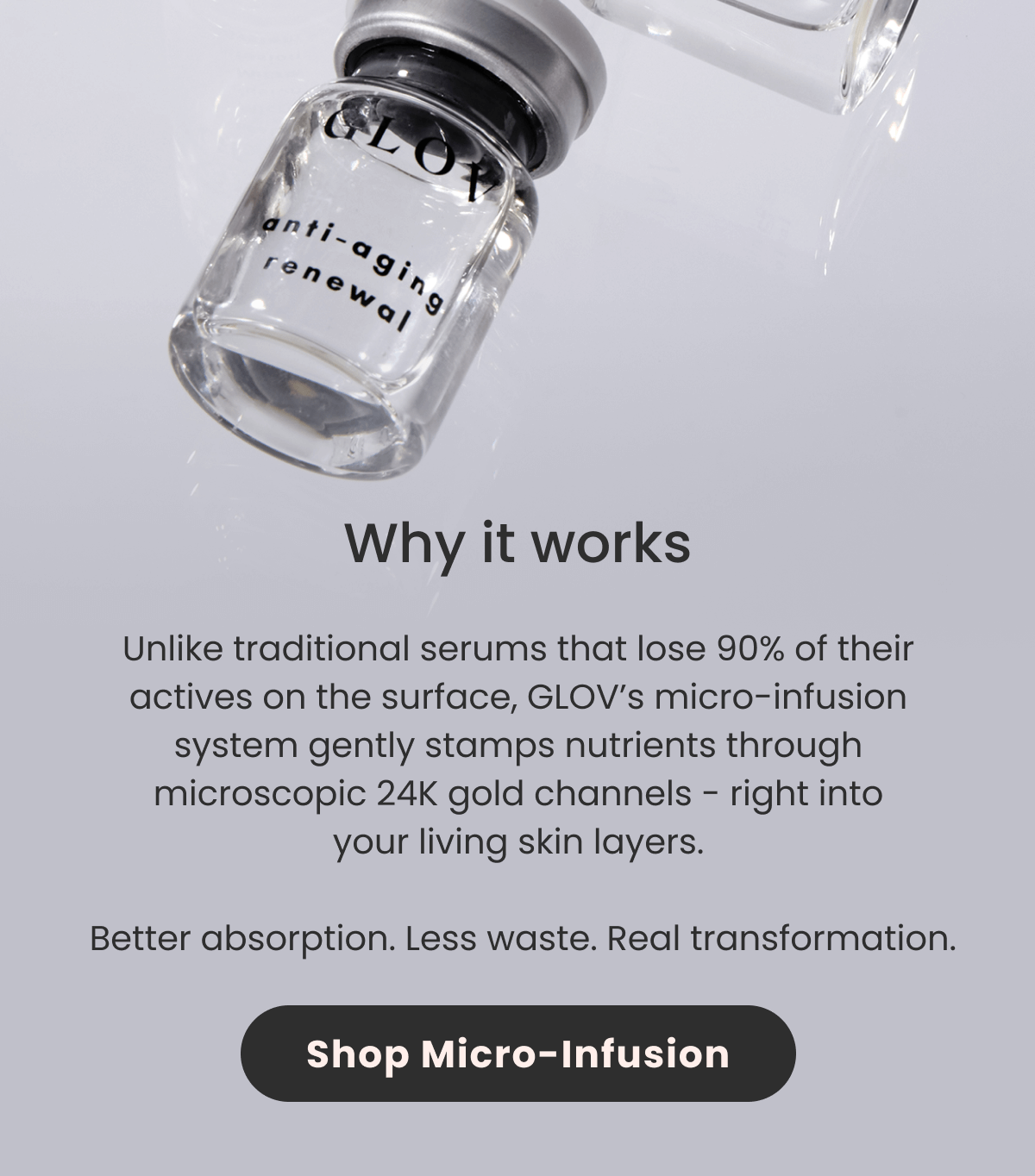 Why it works Unlike traditional serums that lose 90% of their actives on the surface, GLOV's micro-infusion system gently stamps nutrients through  microscopic 24K gold channels - right into your living skin layers.   Better absorption. Less waste. Real transformation.