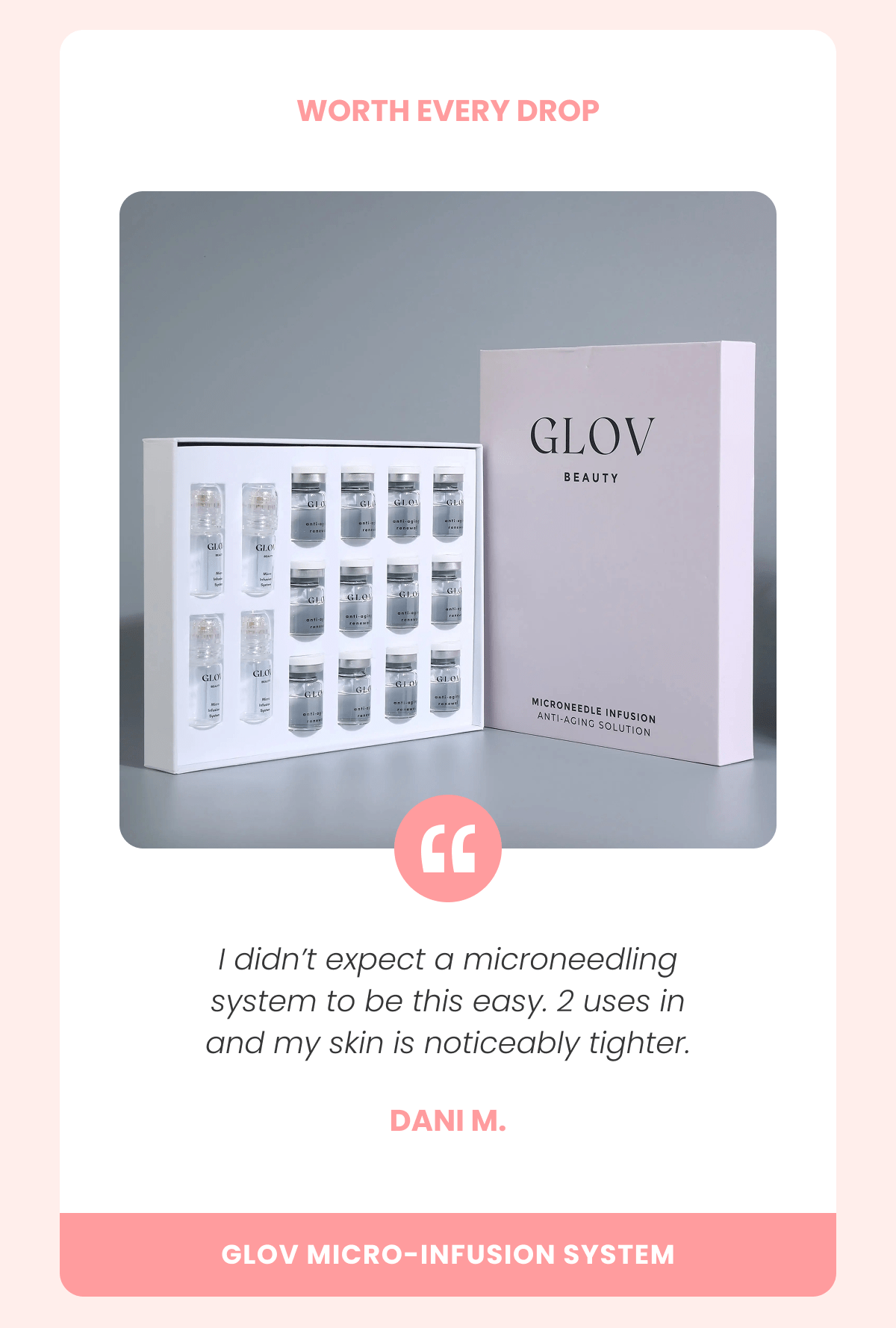 WORTH EVERY DROP I didn't expect a microneedling system to be this easy. 2 uses in and my skin is noticeably tighter. Dani M.