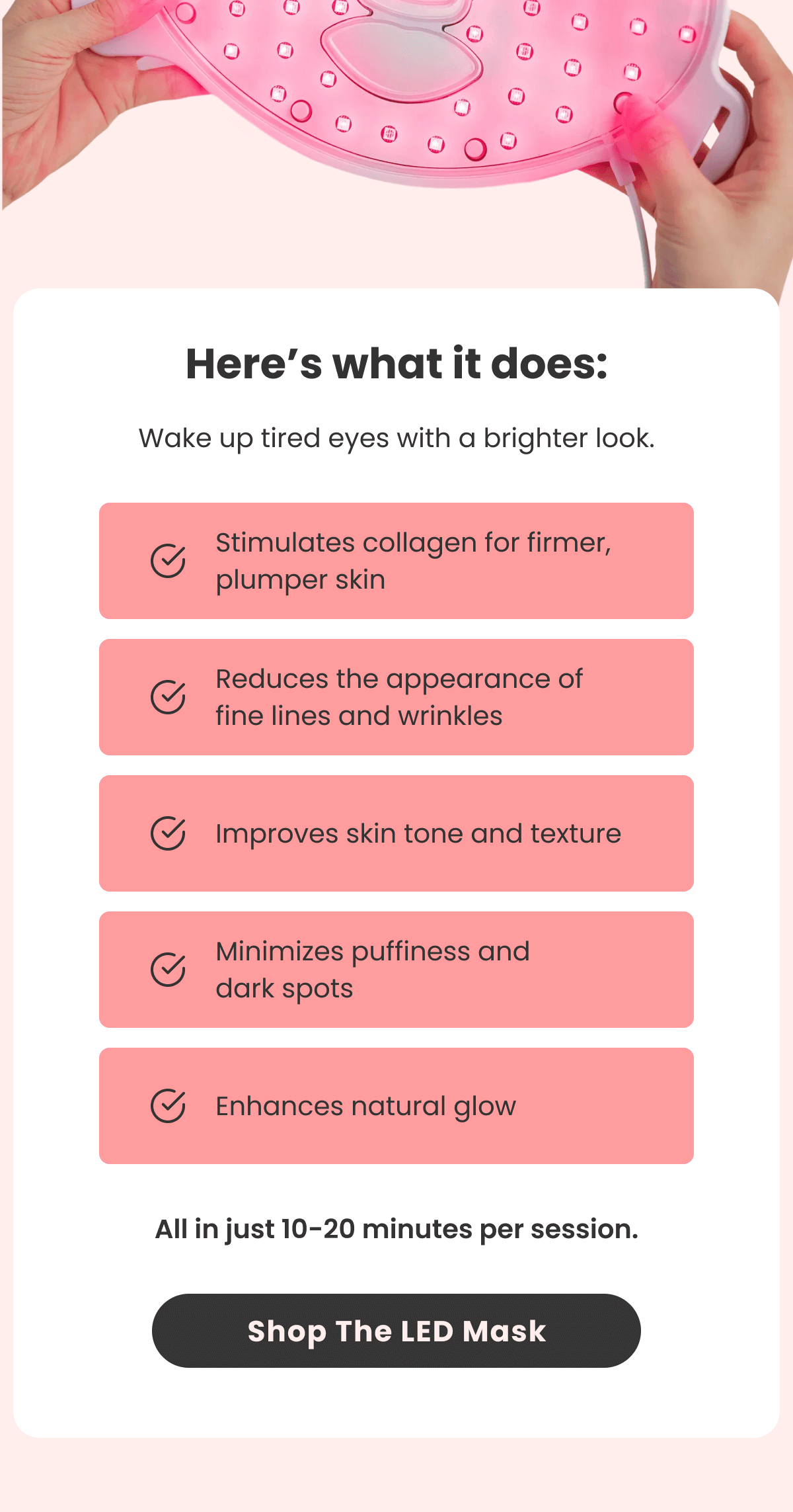 Stimulates collagen for firmer, plumper skin Reduces the appearance of fine lines and wrinkles Improves skin tone and texture Minimizes puffiness and dark spots Enhances natural glow