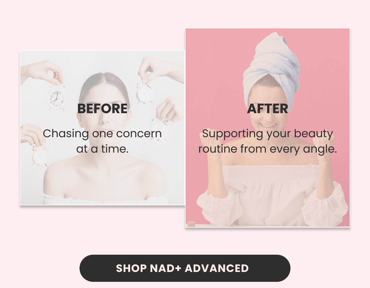 BEFORE Chasing one concern at a time. AFTER Supporting your beauty routine from every angle.
