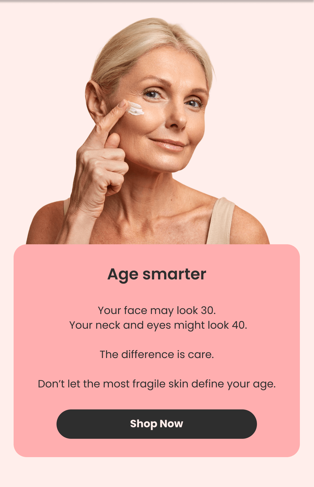 Age smarter Your face may look 30.  Your neck and eyes might look 40.  The difference is care.  Don't let the most fragile skin define your age.