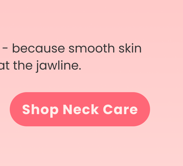  Glow from every angle - because smooth skin doesn't stop at the jawline.