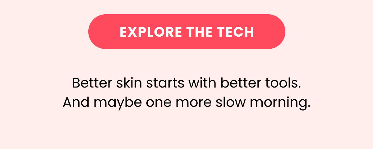 Better skin starts with better tools. And maybe one more slow morning.