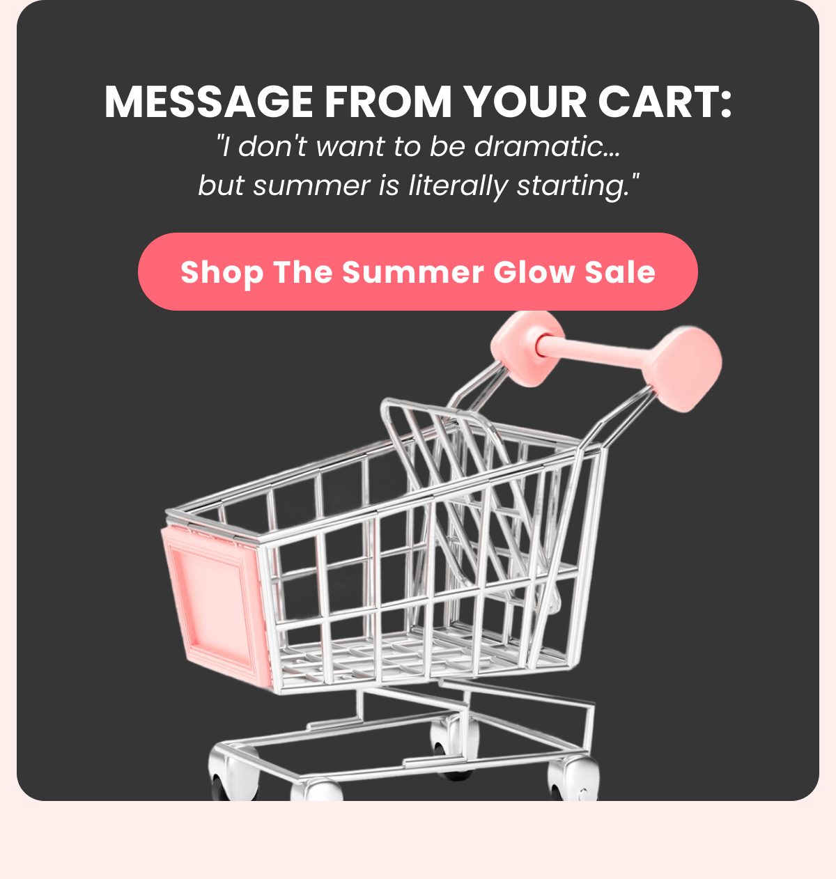 MESSAGE FROM YOUR CART: "I don't want to be dramatic... but summer is literally starting."