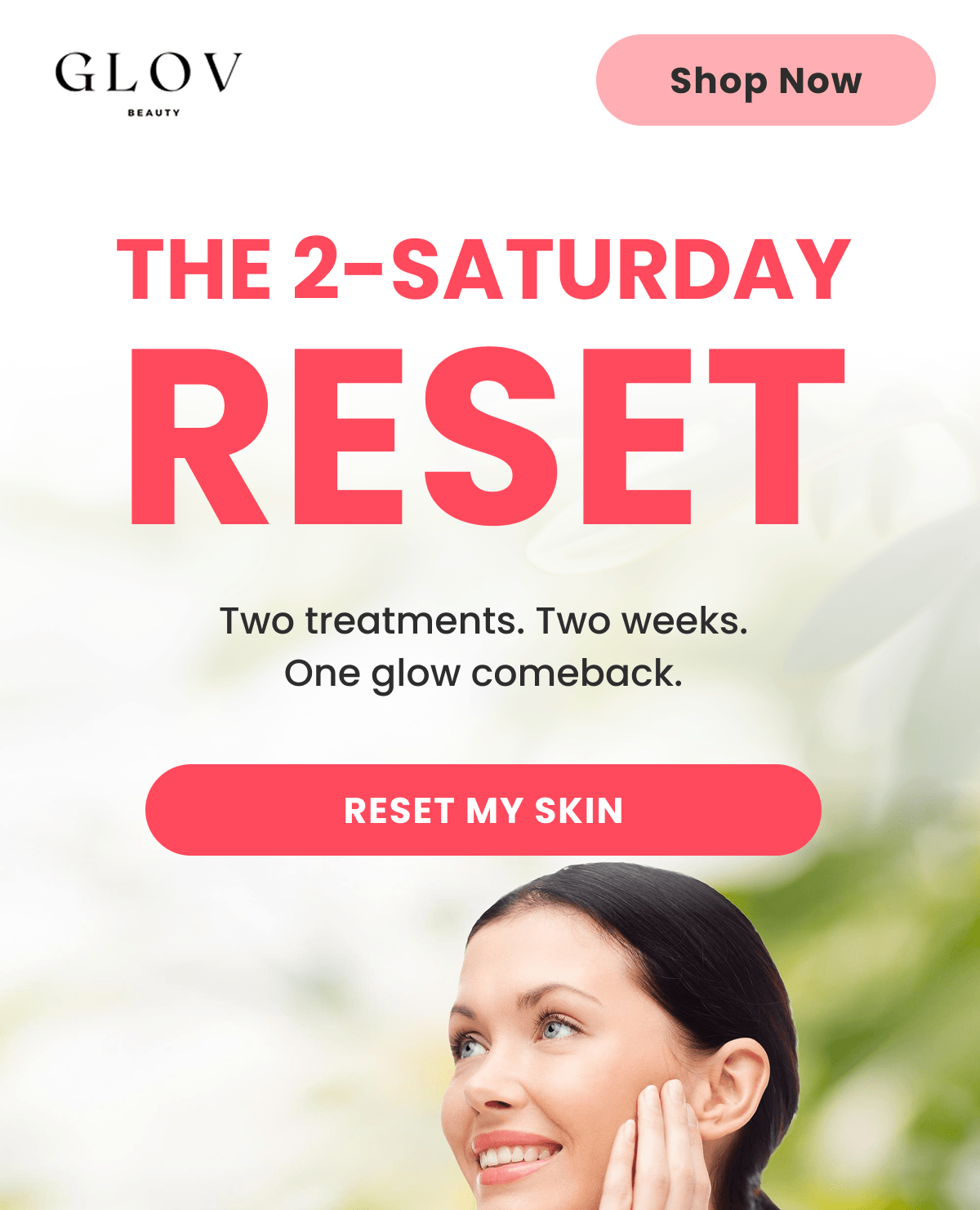 THE 2-SATURDAY RESET Two treatments. Two weeks. One glow comeback.