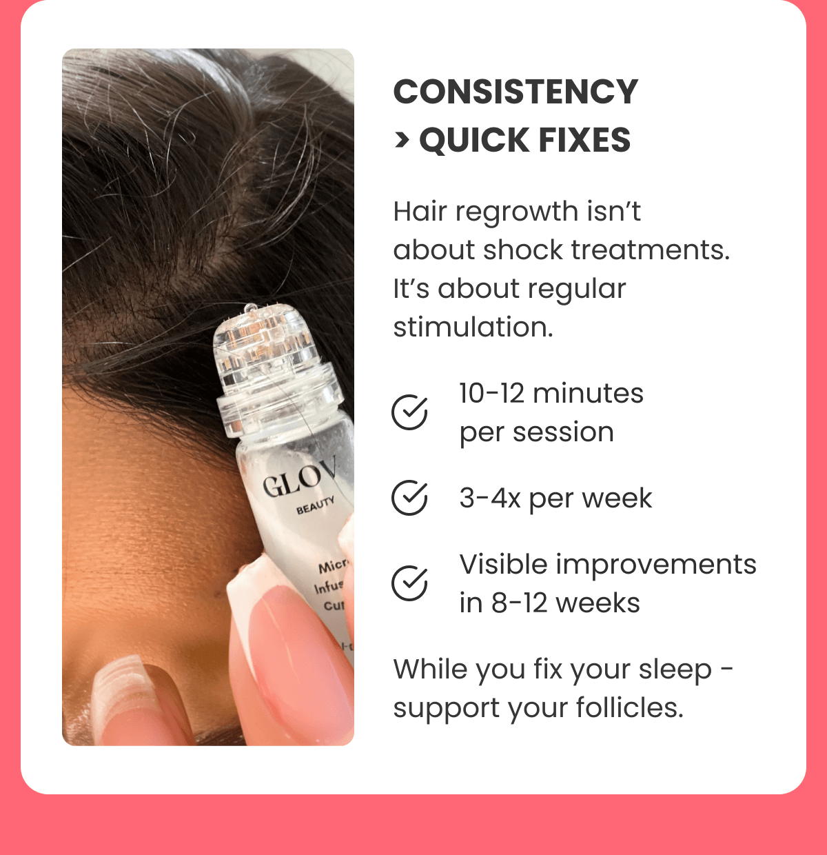 CONSISTENCY > QUICK FIXES Hair regrowth isn't about shock treatments. It's about regular stimulation.