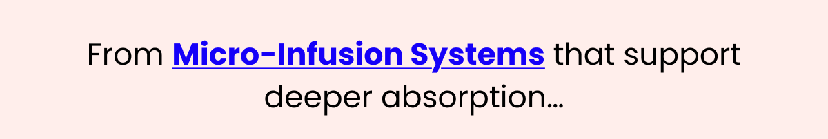 Micro-Infusion Systems that support deeper absorption…