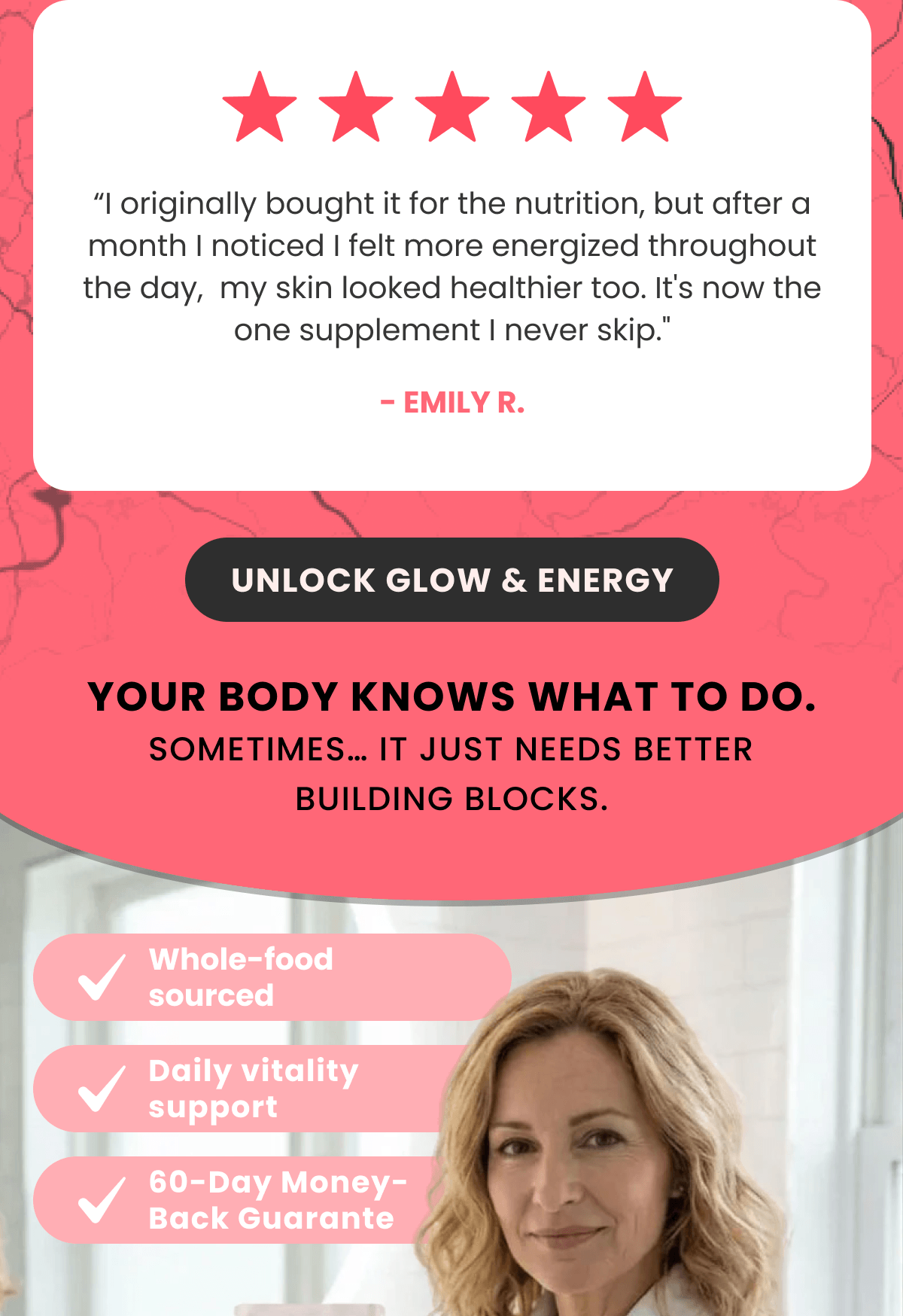 “I originally bought it for the nutrition, but after a month I noticed I felt more energized throughout the day,  my skin looked healthier too. It's now the one supplement I never skip."  - Emily R.
