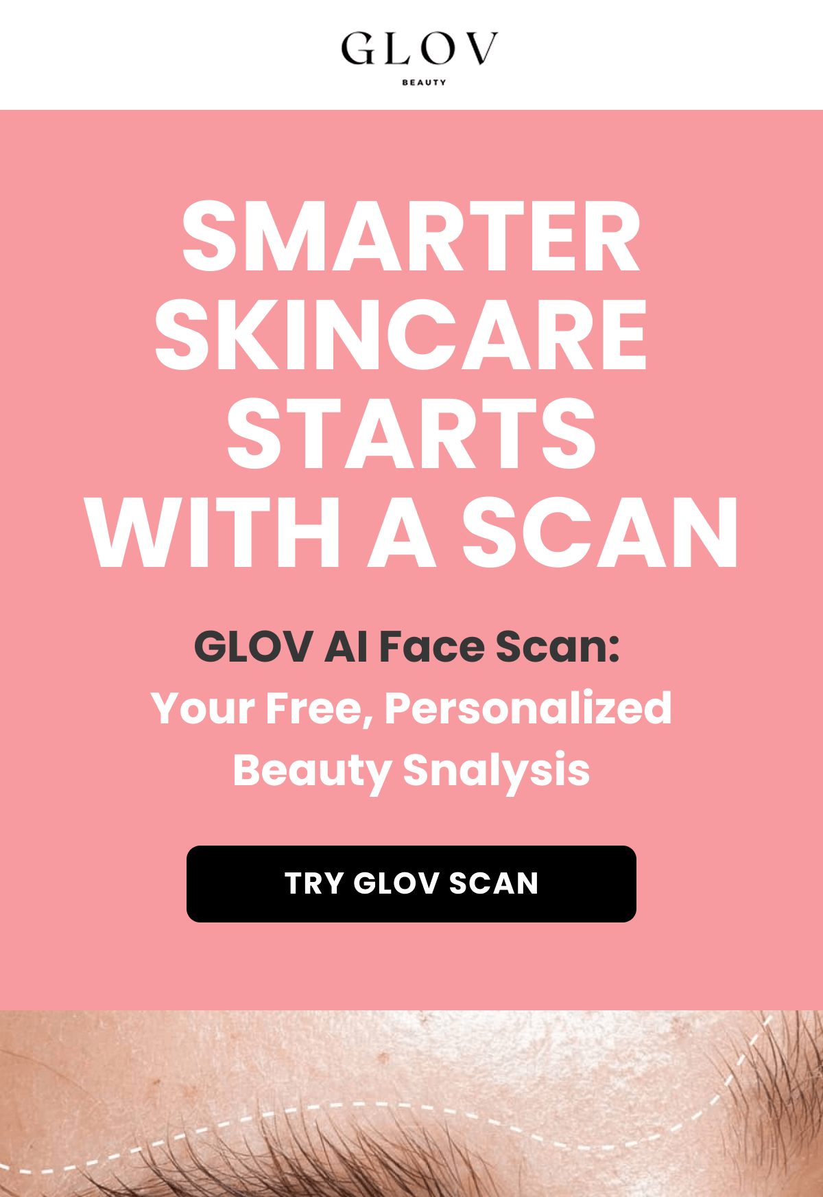 Smarter Skincare  Starts with a Scan GLOV AI Face Scan:  Your Free, Personalized Beauty Snalysis