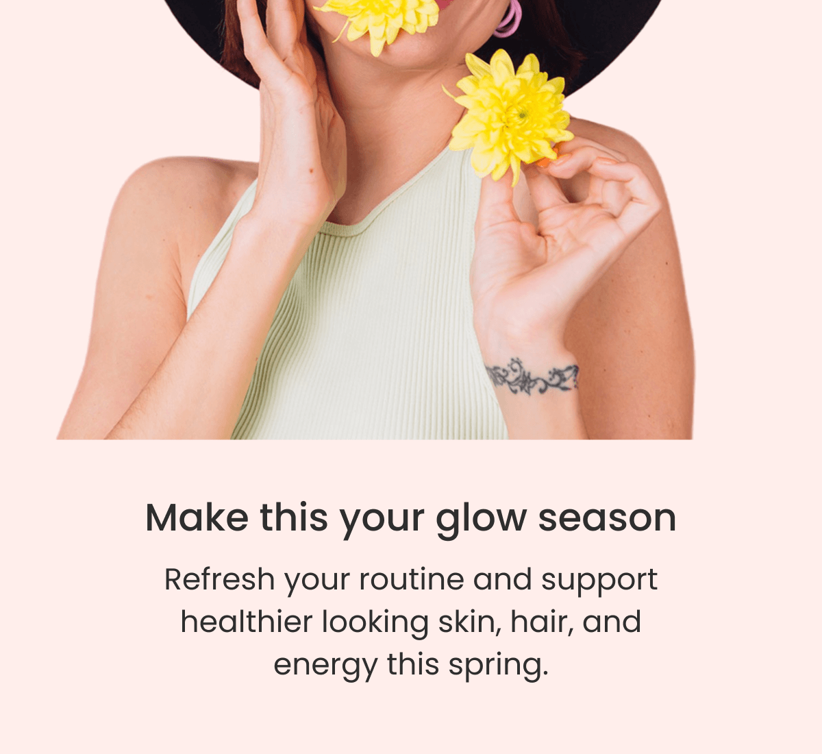 Make this your glow season Refresh your routine and support healthier looking skin, hair, and energy this spring.