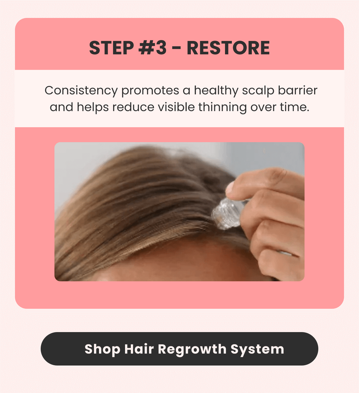STEP #3 - RESTORE  Consistency promotes a healthy scalp barrier and helps reduce visible thinning over time.