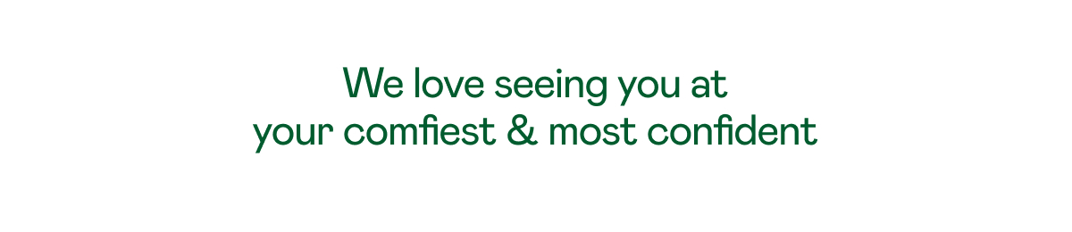 We love seeing you at your comfiest & most confident