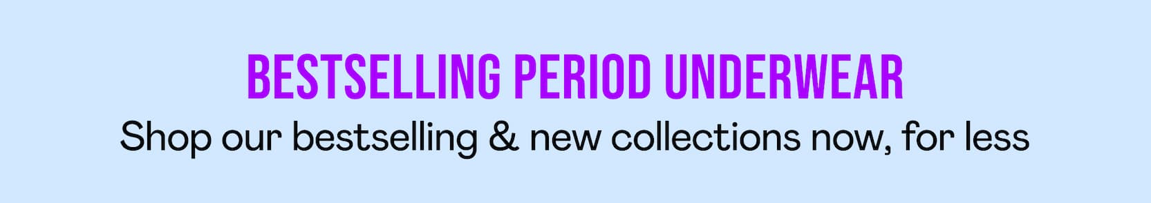 bestselling period underwear. Shop our bestselling & new collections now, for less
