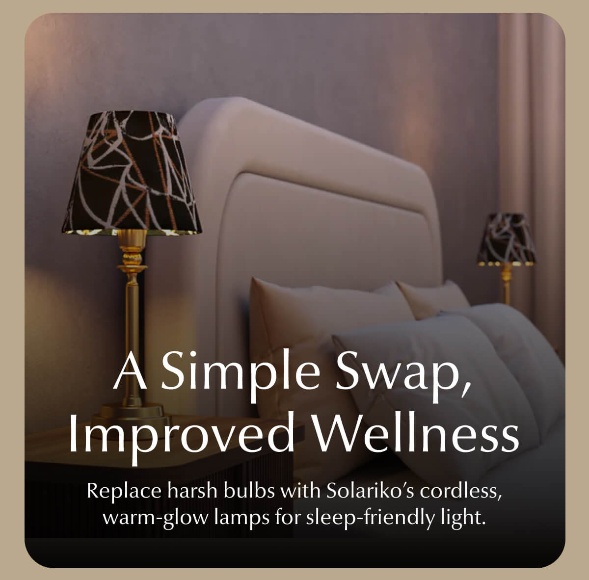 A Simple Swap, Improved Wellness Replace harsh bulbs with Solariko's cordless, warm-glow lamps for sleep-friendly light.