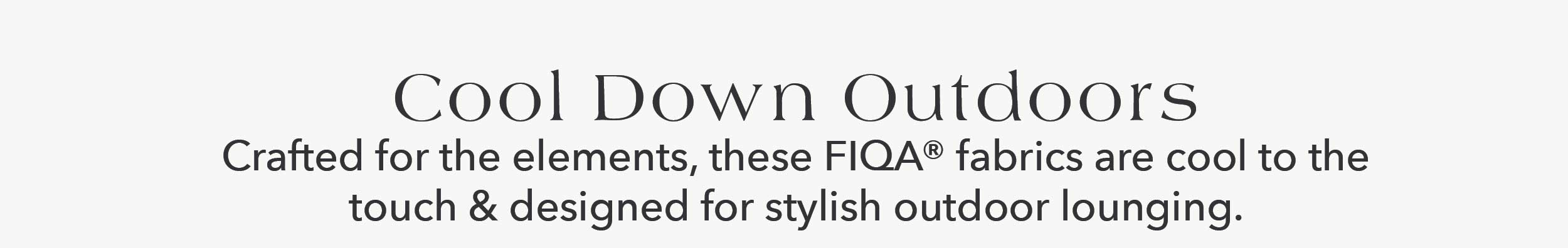Cool Down Outdoors  Crafted for the elements, these FIQA® fabrics are cool to the touch & designed for stylish outdoor lounging.