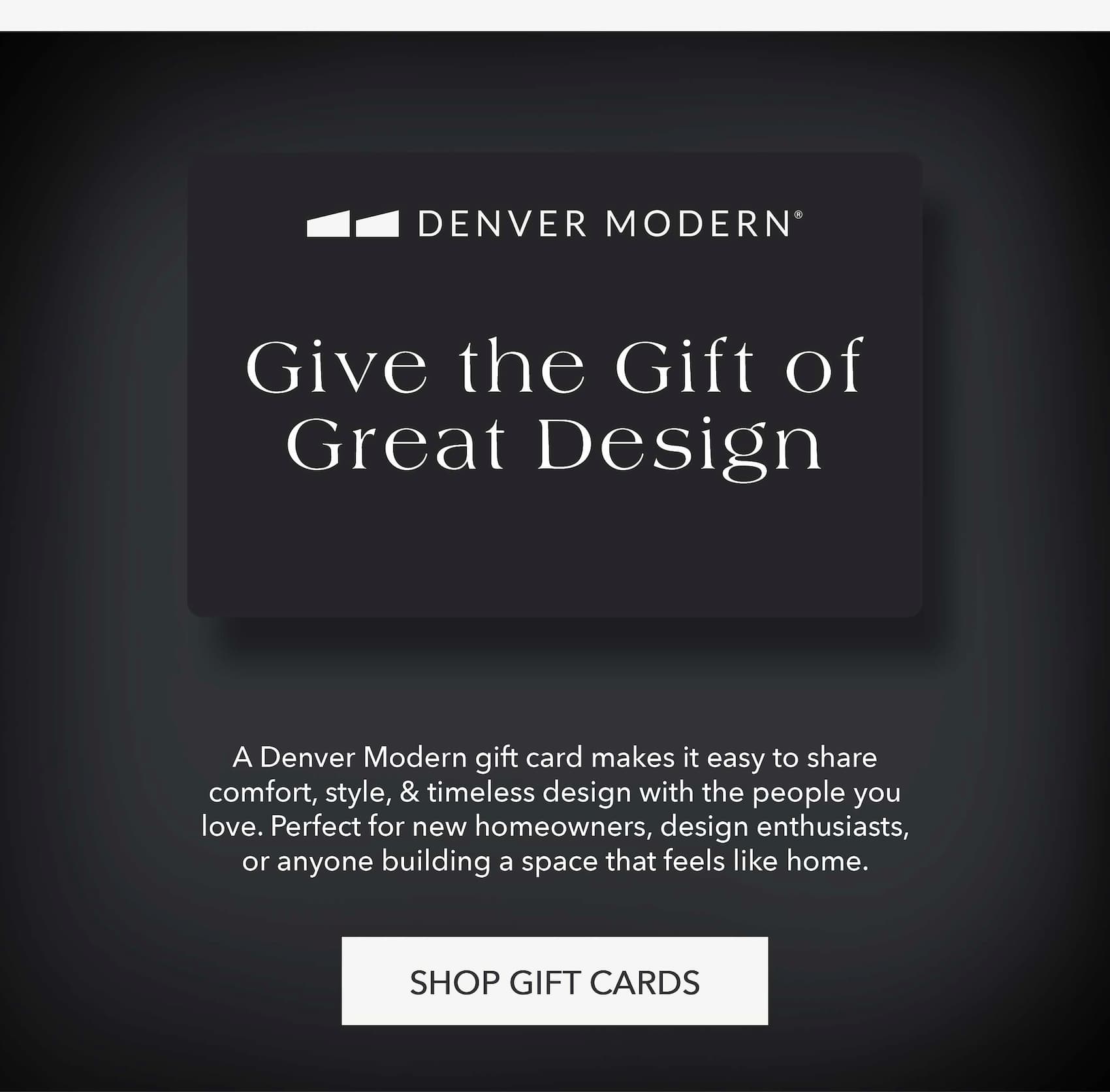 Give the Gift of Great Design A Denver Modern gift card makes it easy to share comfort, style, & timeless design with the people you love. Perfect for new homeowners, design enthusiasts, or anyone building a space that feels like home.