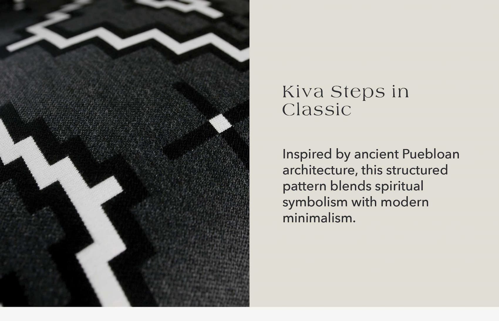 Kiva Steps in Classic Inspired by ancient Puebloan architecture, this structured pattern blends spiritual symbolism with modern minimalism.