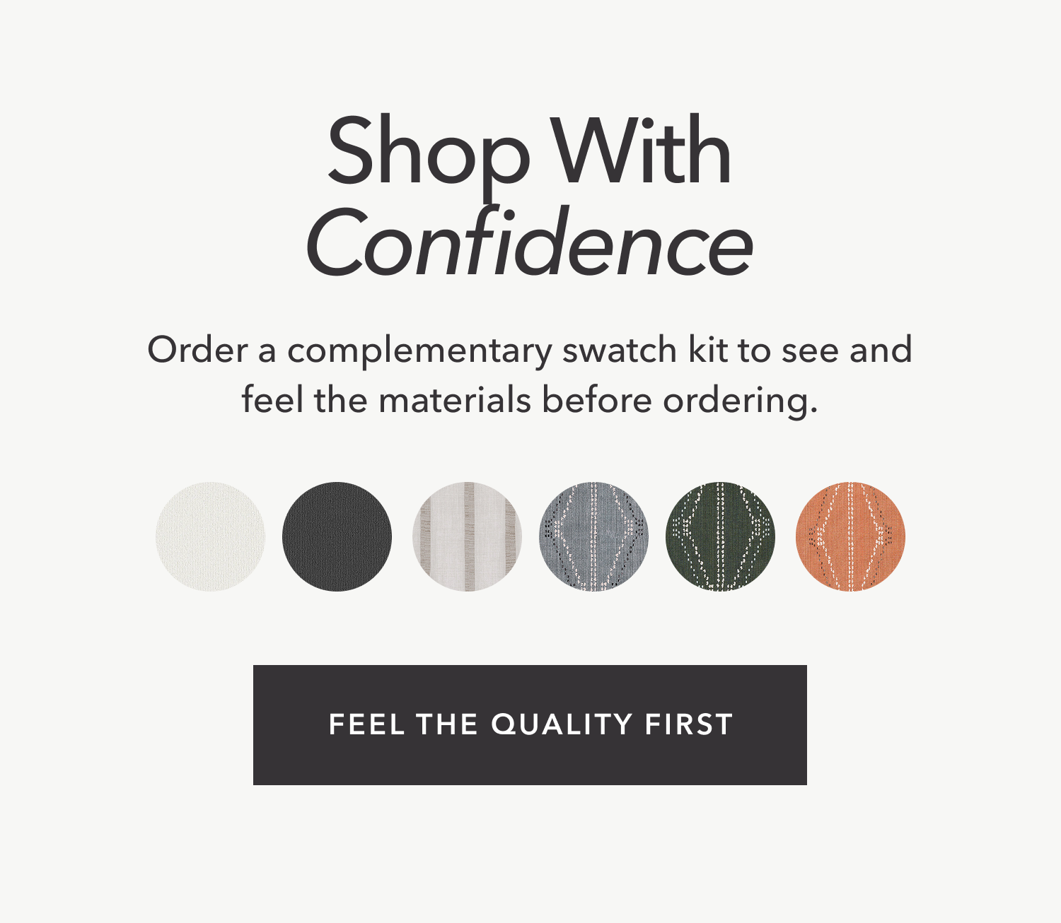 Shop With Confidence — Order a complementary swatch kit to see and feel the materials before ordering.