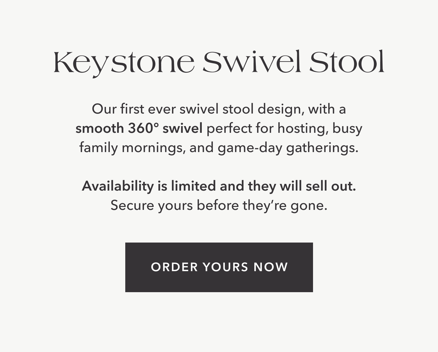Keystone Swivel Stool — The Keystone Swivel Counter Stool is our first swivel stool design, featuring a smooth, 360° swivel perfect for hosting, family mornings, and football watching days.  Availability is limited and they will sell out. Secure yours before they're gone.
