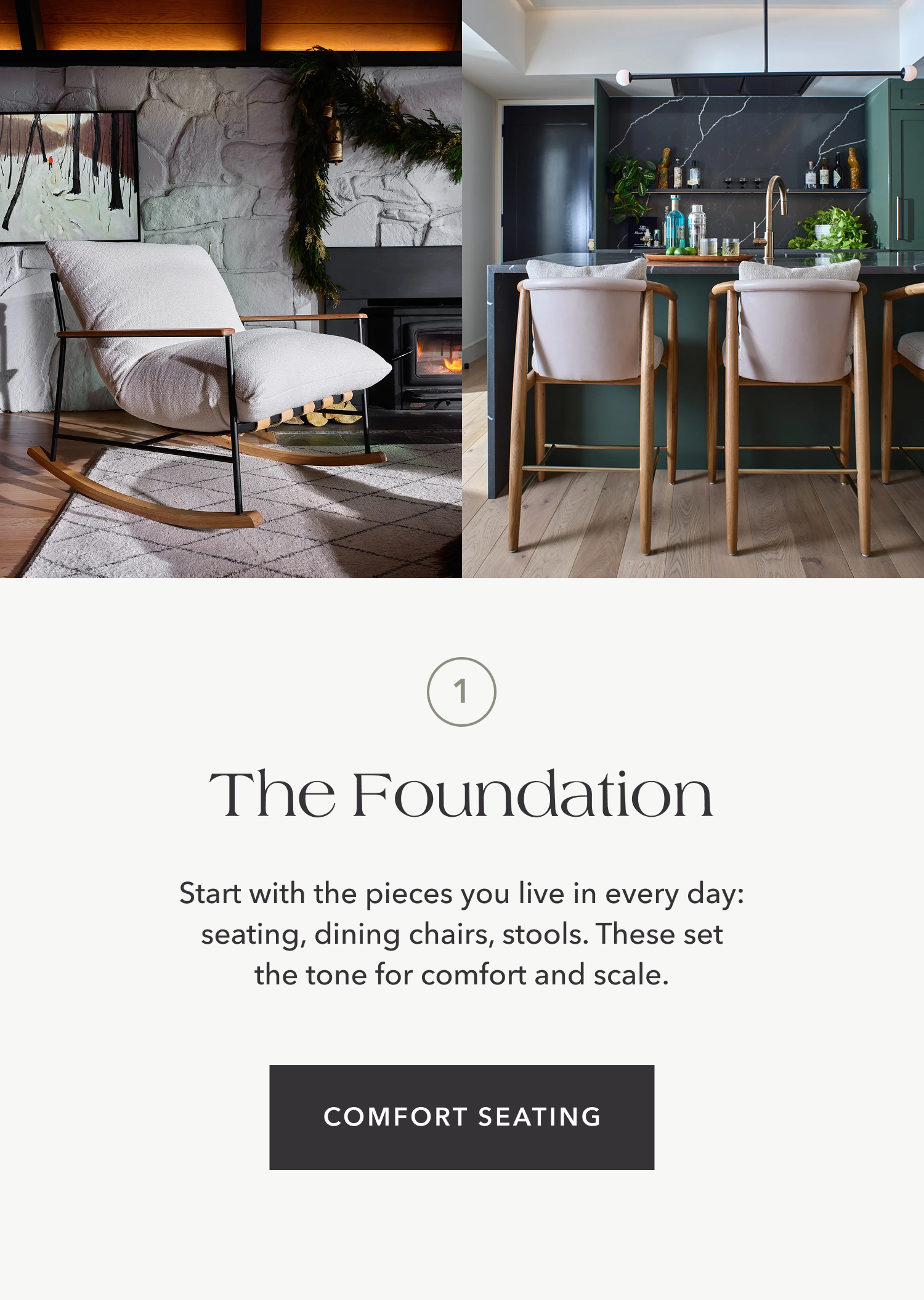 The Foundation — Start with the pieces you live in every day: seating, dining chairs, stools. These set the tone for comfort and scale.