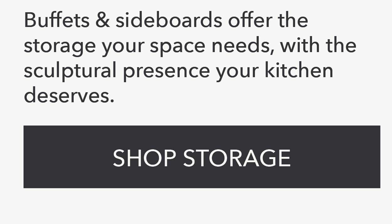 Buffets & sideboards offer the storage your space needs, with the sculptural presence your kitchen deserves. Shop Storage 