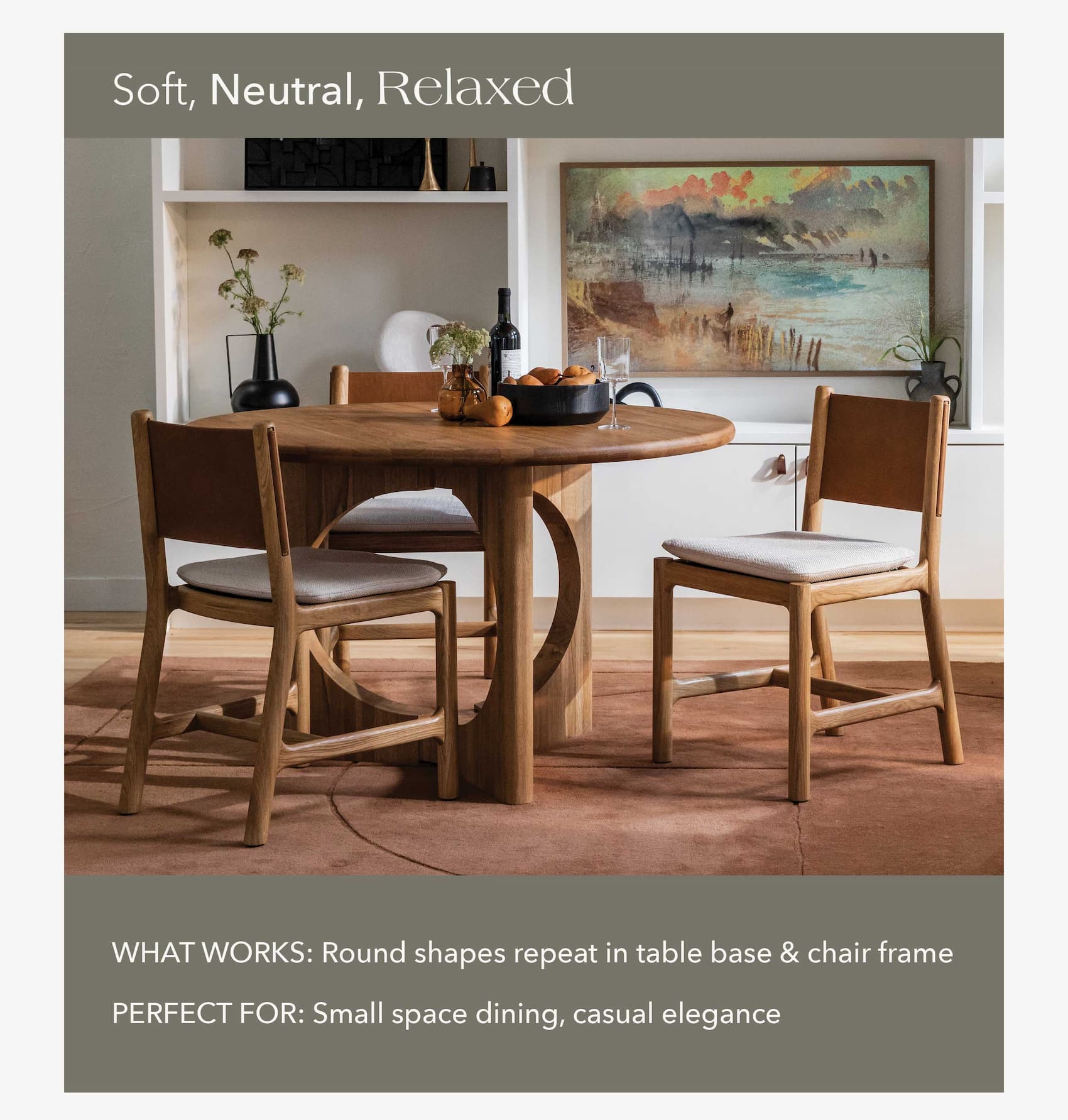 Tone: Soft, Neutral, Relaxed What Works: Round shapes repeat in table base and chair frame Perfect For: Small space dining, casual elegance