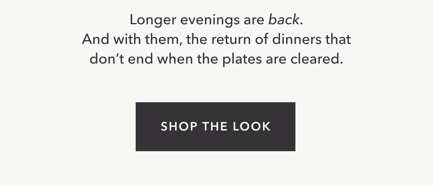 Longer evenings are back. And with them, the return of dinners that don't end when the plates are cleared.  Shop the Look