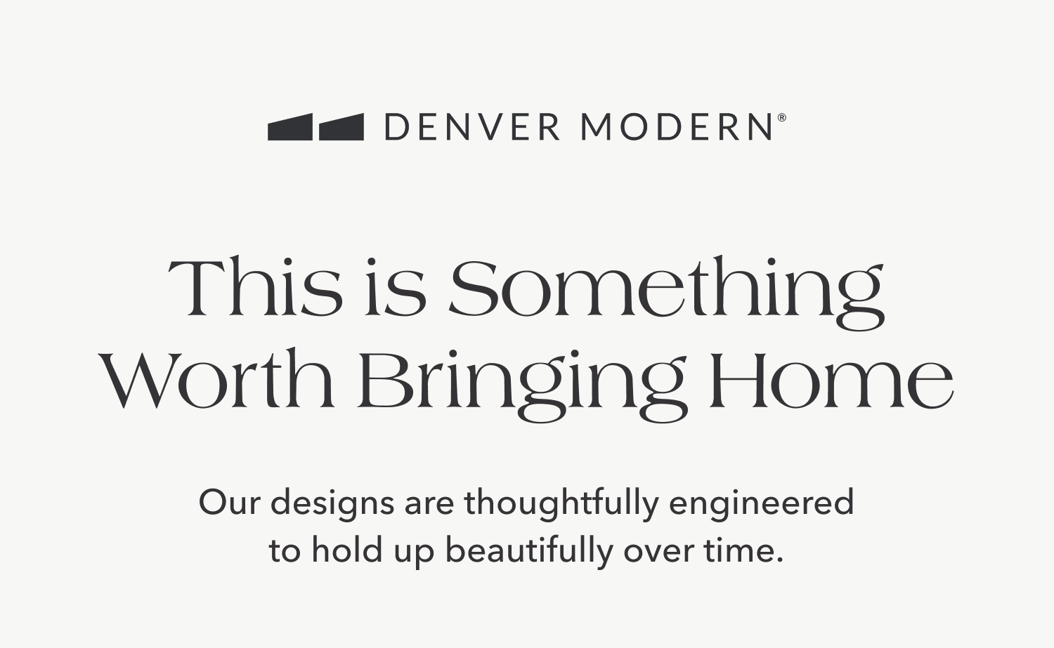 This is Something Worth Bringing Home — Our designs are thoughtfully engineered to hold up beautifully over time.