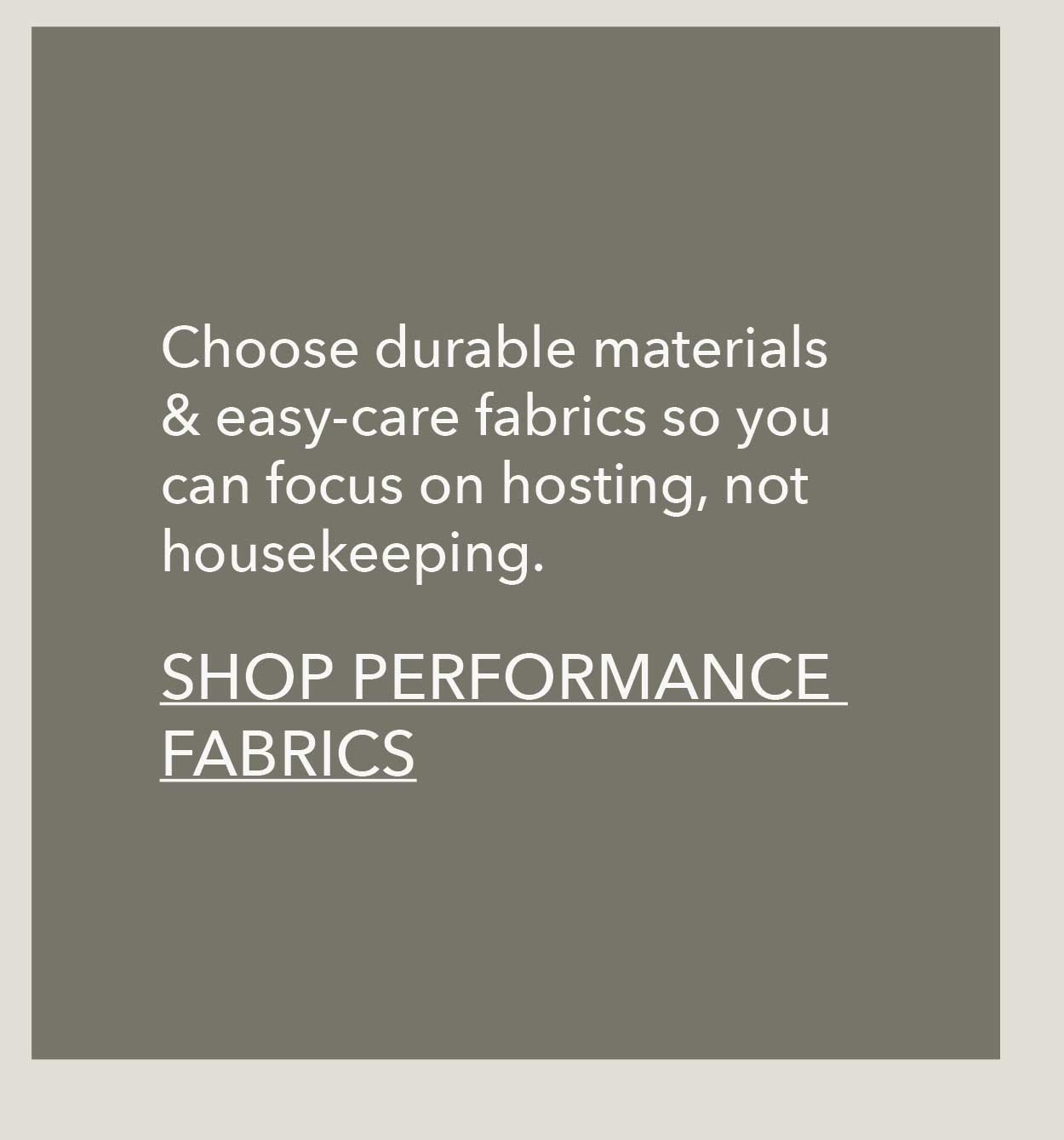 Choose durable materials & easy-care fabrics so you can focus on hosting, not housekeeping. Shop Performance Fabrics 