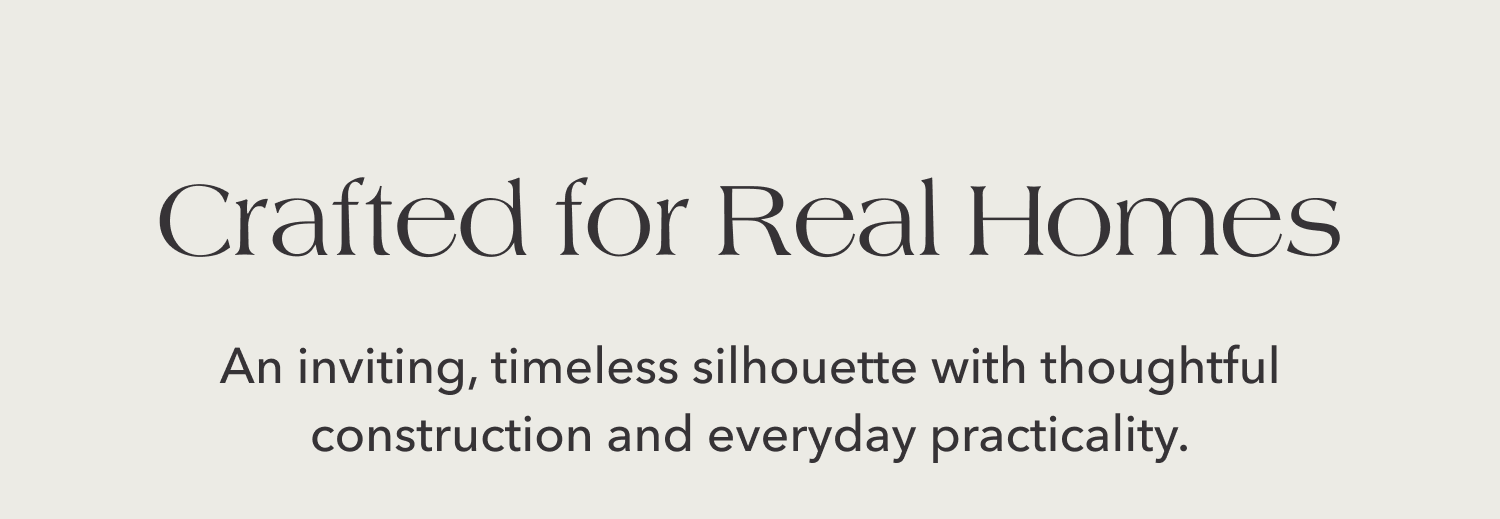 Crafted for Real Homes —&nbsp;An inviting, timeless silhouette with thoughtful construction and everyday practicality.