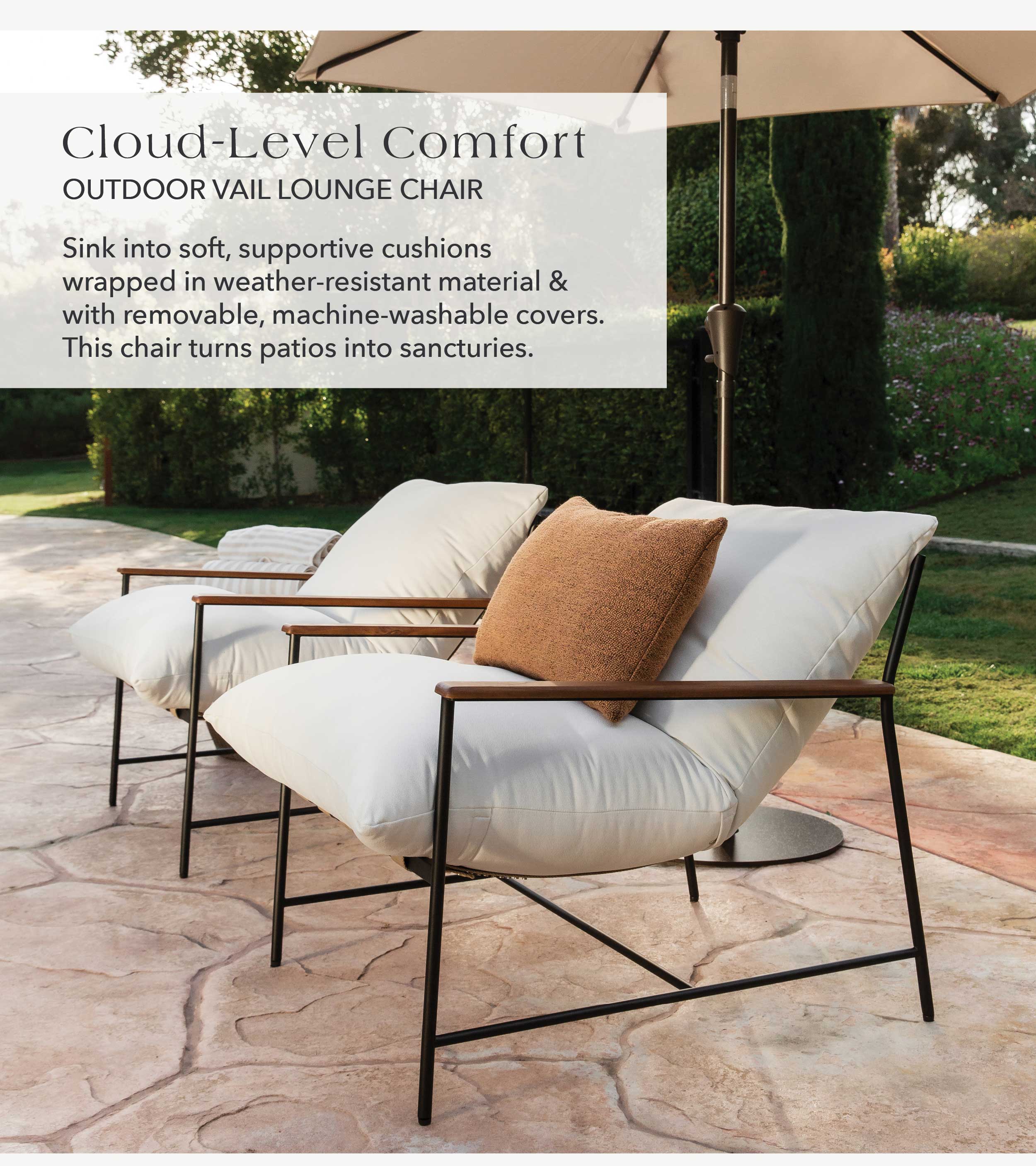 Cloud-Level Comfort  Sink into soft, supportive cushions wrapped in weather-resistant material & with removable, machine-washable covers. This chair turns patios into sanctuaries.