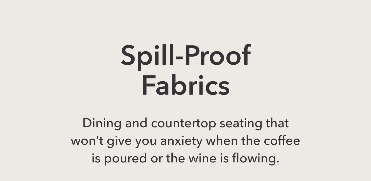 Spill-Proof Fabrics —&nbsp;Dining and countertop seating that won’t give you anxiety when the coffee is poured or the wine is flowing.