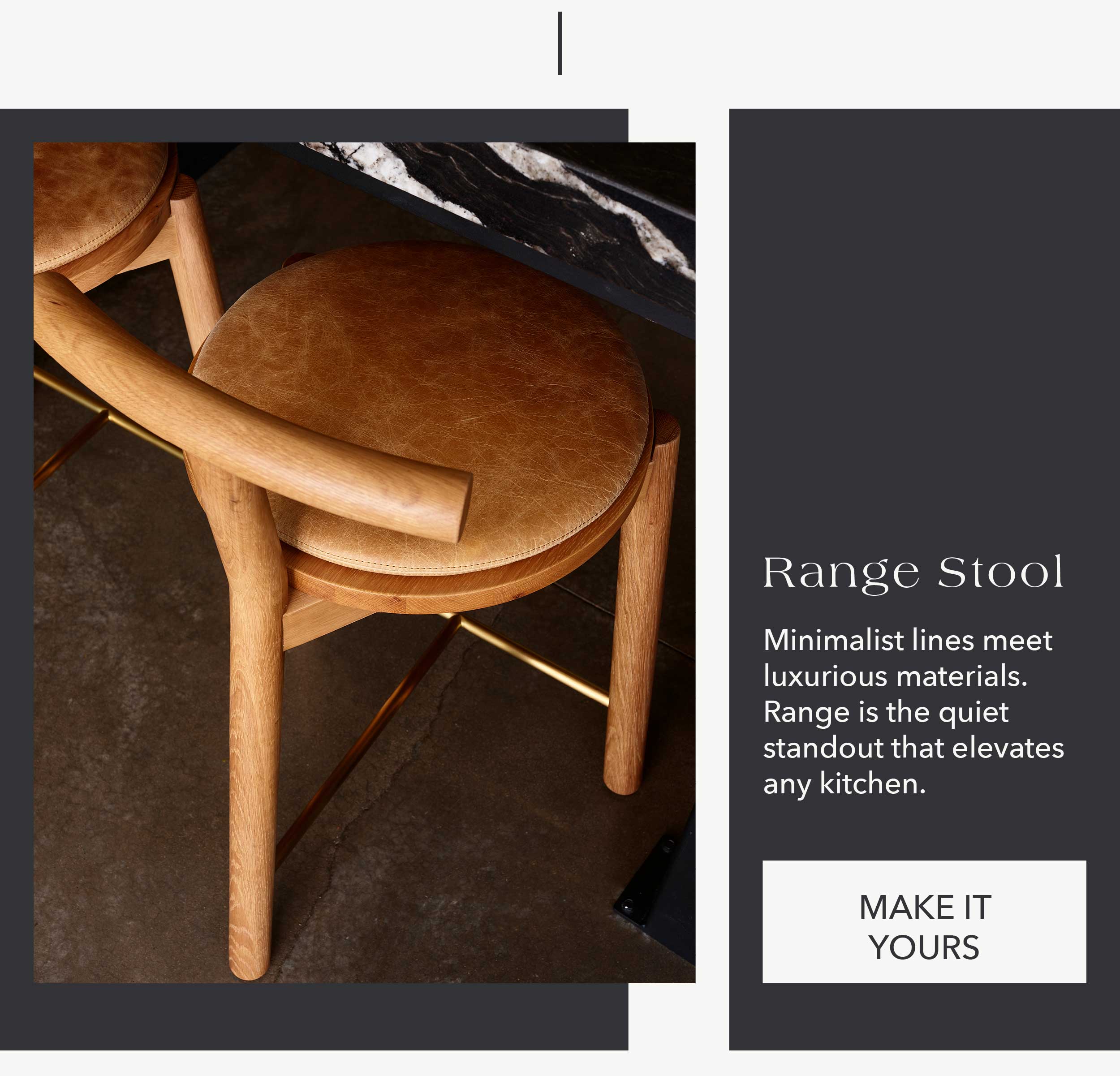Range Stool Minimalist lines meet luxurious materials. Range is the quiet standout that elevates any kitchen.